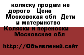 коляску!продам не дорого › Цена ­ 6 000 - Московская обл. Дети и материнство » Коляски и переноски   . Московская обл.